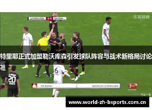 特里耶正式加盟勒沃库森引发球队阵容与战术新格局讨论